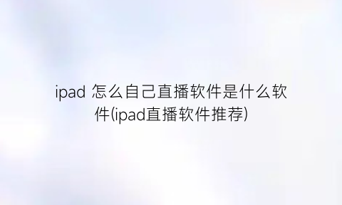 ipad怎么自己直播软件是什么软件(ipad直播软件推荐)